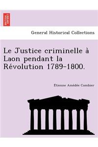 Le Justice Criminelle a Laon Pendant La Re Volution 1789-1800.