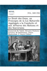 Le Droit Des Gens, Ou Principes de La Loi Naturelle Appliques a la Conduite Et Aux Affaires Des Nations Et Des Souverains