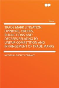 Trade Mark Litigation. Opinions, Orders, Injunctions and Decrees Relating to Unfair Competition and Infringement of Trade Marks