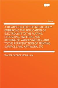 A Treatise on Electro-Metallurgy: Embracing the Application of Electrolysis to the Plating, Depositing, Smelting, and Refining of Various Metals, and to the Reproduction of Printing Surfaces and Art-Work, Etc