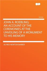 John A. Roebling; An Account of the Ceremonies at the Unveiling of a Monument to His Memory