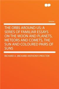 The Orbs Around Us; A Series of Familiar Essays on the Moon and Planets, Meteors and Comets, the Sun and Coloured Pairs of Suns