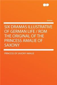 Six Dramas Illustrative of German Life / ROM the Original of the Princess Amalie of Saxony