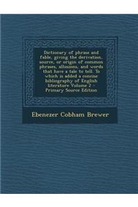 Dictionary of Phrase and Fable, Giving the Derivation, Source, or Origin of Common Phrases, Allusions, and Words That Have a Tale to Tell. to Which Is Added a Concise Bibliography of English Literature Volume 2