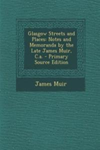 Glasgow Streets and Places: Notes and Memoranda by the Late James Muir, C.A. - Primary Source Edition