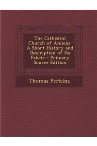The Cathedral Church of Amiens: A Short History and Description of Its Fabric