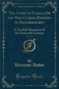 The Curse of Ulrica; Or the White Cross Knights of Riddarholmen, Vol. 2 of 3: A Swedish Romance of the Sixteenth Century (Classic Reprint)