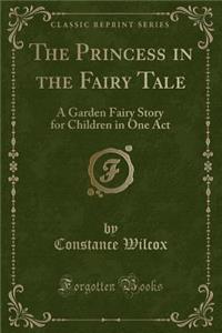 The Princess in the Fairy Tale: A Garden Fairy Story for Children in One Act (Classic Reprint)