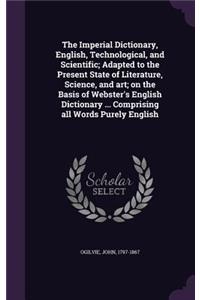 The Imperial Dictionary, English, Technological, and Scientific; Adapted to the Present State of Literature, Science, and Art; On the Basis of Webster's English Dictionary ... Comprising All Words Purely English