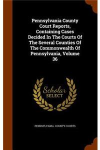 Pennsylvania County Court Reports, Containing Cases Decided in the Courts of the Several Counties of the Commonwealth of Pennsylvania, Volume 36