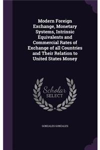 Modern Foreign Exchange, Monetary Systems, Intrinsic Equivalents and Commercial Rates of Exchange of All Countries and Their Relation to United States Money