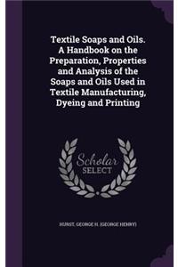 Textile Soaps and Oils. A Handbook on the Preparation, Properties and Analysis of the Soaps and Oils Used in Textile Manufacturing, Dyeing and Printing