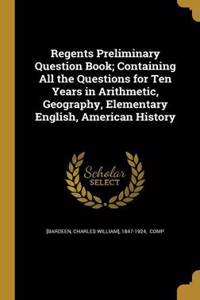 Regents Preliminary Question Book; Containing All the Questions for Ten Years in Arithmetic, Geography, Elementary English, American History