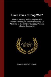 Have You a Strong Will?: How to Develop and Strengthen Will Power, Memory, or Any Other Faculty or Attribute of the Mind by the Easy Process of Auto-Suggestion