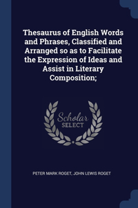 Thesaurus of English Words and Phrases, Classified and Arranged so as to Facilitate the Expression of Ideas and Assist in Literary Composition;