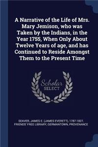 A Narrative of the Life of Mrs. Mary Jemison, who was Taken by the Indians, in the Year 1755, When Only About Twelve Years of age, and has Continued to Reside Amongst Them to the Present Time