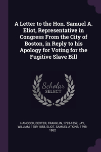 Letter to the Hon. Samuel A. Eliot, Representative in Congress From the City of Boston, in Reply to his Apology for Voting for the Fugitive Slave Bill