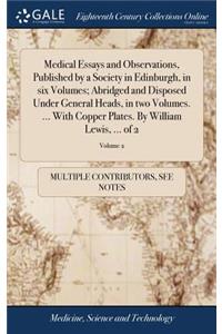 Medical Essays and Observations, Published by a Society in Edinburgh, in Six Volumes; Abridged and Disposed Under General Heads, in Two Volumes. ... with Copper Plates. by William Lewis, ... of 2; Volume 2