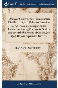 Oratio de Componendis Protestantium Dissidiis. ... a Joh. Alphonso Turretino, ... an Oration of Composing the Differences Among Protestants. Spoken at an Act of the University of Geneva, Jun. 1707. by John Alphonsus Turretin,