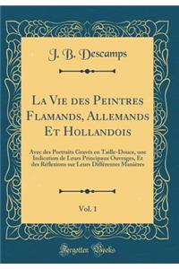 La Vie Des Peintres Flamands, Allemands Et Hollandois, Vol. 1: Avec Des Portraits GravÃ©s En Taille-Douce, Une Indication de Leurs Principaux Ouvrages, Et Des RÃ©flexions Sur Leurs DiffÃ©rentes ManiÃ¨res (Classic Reprint)