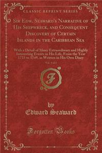 Sir Edw. Seaward's Narrative of His Shipwreck, and Consequent Discovery of Certain Islands in the Caribbean Sea, Vol. 1 of 2: With a Detail of Many Extraordinary and Highly Interesting Events in His Life, from the Year 1733 to 1749, as Written in H