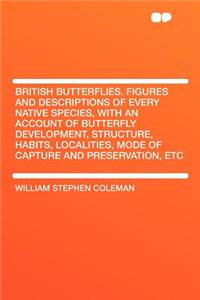 British Butterflies. Figures and Descriptions of Every Native Species, with an Account of Butterfly Development, Structure, Habits, Localities, Mode of Capture and Preservation, Etc