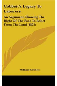 Cobbett's Legacy to Laborers: An Argument, Showing the Right of the Poor to Relief from the Land (1872)