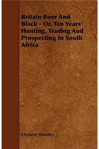 Britain Boer And Black - Or, Ten Years' Hunting, Trading And Prospecting In South Africa