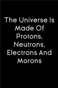 The Universe Is Made Of Protons, Neutrons, Electrons and Morons notebook gift