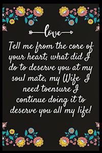 Tell me from the core of your heart; what did I do to deserve you at my soul mate, my Wife... I need toensure I continue doing it to deserve you all my life
