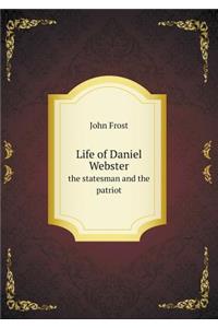 Life of Daniel Webster the statesman and the patriot