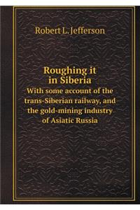 Roughing It in Siberia with Some Account of the Trans-Siberian Railway, and the Gold-Mining Industry of Asiatic Russia