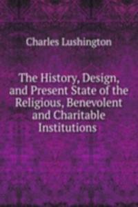 History, Design, and Present State of the Religious, Benevolent and Charitable Institutions .
