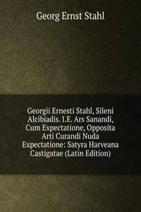Georgii Ernesti Stahl, Sileni Alcibiadis. I.E. Ars Sanandi, Cum Expectatione, Opposita Arti Curandi Nuda Expectatione: Satyra Harveana Castigatae (Latin Edition)