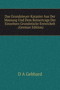 Das Grundsteuer-Kataster Aus Der Massung Und Dem Reinertrage Der Einzelnen Grundstucke Entwickelt . (German Edition)