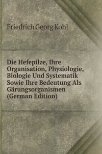 Die Hefepilze, Ihre Organisation, Physiologie, Biologie Und Systematik Sowie Ihre Bedeutung Als Garungsorganismen (German Edition)