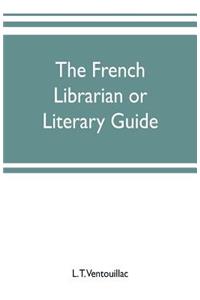 The French librarian or Literary guide, pointing out the best works of the principal writers of France, in every branch of literature; with criticisms, personal anecdotes, and bibliographical notices; preceded by a sketch of the progress of French
