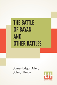 The Battle Of Bayan And Other Battles: Being A History Of The Moro Campaign From April 17, To Dec. 30, 1902. A Record Of Events Occurring During A Period Of Eight Months' Service In The L