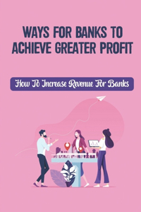 Ways For Banks To Achieve Greater Profit