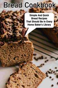 Bread Cookbook Simple And Quick Bread Recipes That Should Be In Every Home Baker'S Library