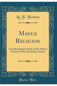 Manus Religion: An Ethnological Study of the Manus Natives of the Admiralty Islands (Classic Reprint)