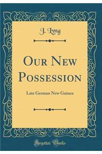 Our New Possession: Late German New Guinea (Classic Reprint)
