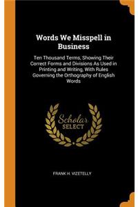 Words We Misspell in Business: Ten Thousand Terms, Showing Their Correct Forms and Divisions as Used in Printing and Writing, with Rules Governing the Orthography of English Words