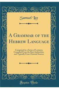 A Grammar of the Hebrew Language: Comprised in a Series of Lectures; Compiled from the Best Authorities, and Typically from Oriental Sources (Classic Reprint)