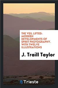 The Veil Lifted: Modern Developments of Spirit Photography. With Twelve Illustrations