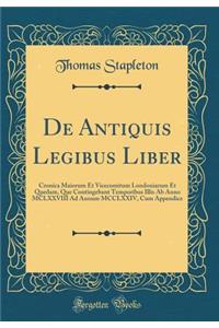 de Antiquis Legibus Liber: Cronica Maiorum Et Vicecomitum Londoniarum Et Quedam, Que Contingebant Temporibus Illis AB Anno MCLXXVIII Ad Annum MCCLXXIV, Cum Appendice (Classic Reprint)