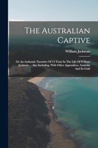 Australian Captive: Or An Authentic Narrative Of 15 Years In The Life Of William Jackman ... Also Including, With Other Appendices, Australia And Its Gold