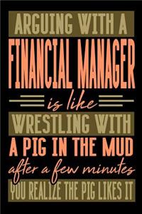 Arguing with a FINANCIAL MANAGER is like wrestling with a pig in the mud. After a few minutes you realize the pig likes it.