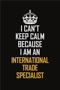 I Can't Keep Calm Because I Am An International Trade Specialist