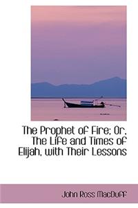 The Prophet of Fire; Or, the Life and Times of Elijah, with Their Lessons